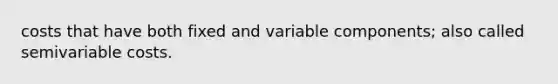 costs that have both fixed and variable components; also called semivariable costs.