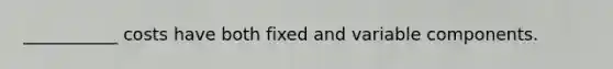 ___________ costs have both fixed and variable components.