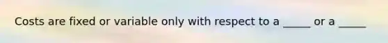 Costs are fixed or variable only with respect to a _____ or a _____