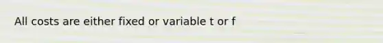 All costs are either fixed or variable t or f