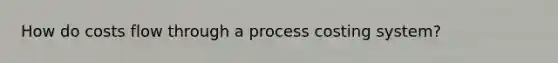 How do costs flow through a process costing system?