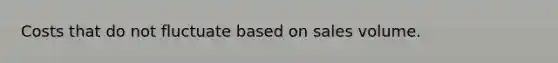 Costs that do not fluctuate based on sales volume.