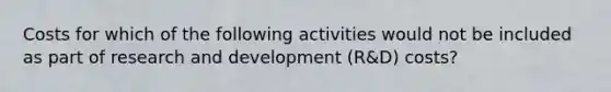 Costs for which of the following activities would not be included as part of research and development (R&D) costs?