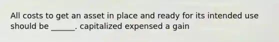 All costs to get an asset in place and ready for its intended use should be ______. capitalized expensed a gain