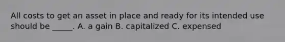 All costs to get an asset in place and ready for its intended use should be _____. A. a gain B. capitalized C. expensed