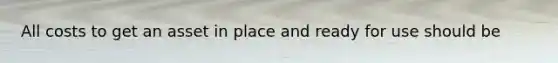 All costs to get an asset in place and ready for use should be