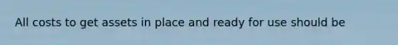 All costs to get assets in place and ready for use should be