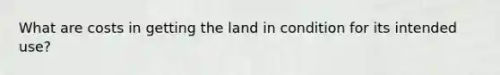 What are costs in getting the land in condition for its intended use?