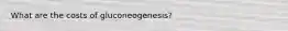 What are the costs of gluconeogenesis?