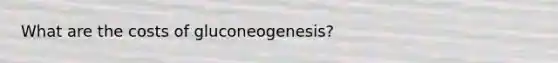 What are the costs of gluconeogenesis?