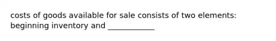 costs of goods available for sale consists of two elements: beginning inventory and ____________