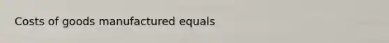 Costs of goods manufactured equals