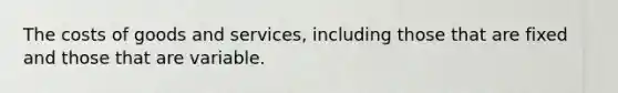 The costs of goods and services, including those that are fixed and those that are variable.