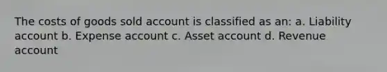 The costs of goods sold account is classified as an: a. Liability account b. Expense account c. Asset account d. Revenue account