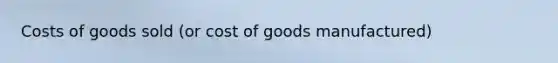 Costs of goods sold (or cost of goods manufactured)