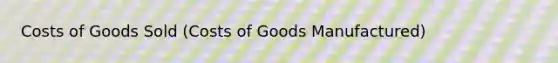 Costs of Goods Sold (Costs of Goods Manufactured)