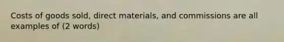 Costs of goods sold, direct materials, and commissions are all examples of (2 words)