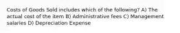 Costs of Goods Sold includes which of the following? A) The actual cost of the item B) Administrative fees C) Management salaries D) Depreciation Expense