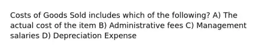 Costs of Goods Sold includes which of the following? A) The actual cost of the item B) Administrative fees C) Management salaries D) Depreciation Expense