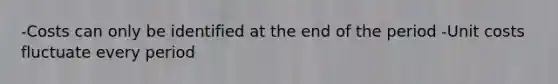 -Costs can only be identified at the end of the period -Unit costs fluctuate every period