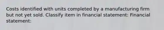 Costs identified with units completed by a manufacturing firm but not yet sold. Classify item in financial statement: Financial statement: