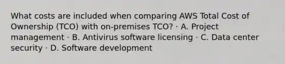 What costs are included when comparing AWS Total Cost of Ownership (TCO) with on-premises TCO? · A. Project management · B. Antivirus software licensing · C. Data center security · D. Software development