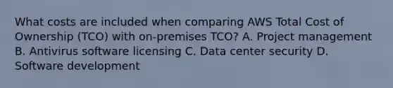 What costs are included when comparing AWS Total Cost of Ownership (TCO) with on-premises TCO? A. Project management B. Antivirus software licensing C. Data center security D. Software development