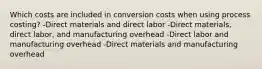 Which costs are included in conversion costs when using process costing? -Direct materials and direct labor -Direct materials, direct labor, and manufacturing overhead -Direct labor and manufacturing overhead -Direct materials and manufacturing overhead