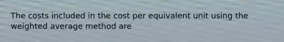 The costs included in the cost per equivalent unit using the weighted average method are