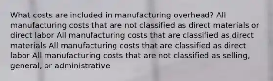 What costs are included in manufacturing overhead? All manufacturing costs that are not classified as direct materials or direct labor All manufacturing costs that are classified as direct materials All manufacturing costs that are classified as direct labor All manufacturing costs that are not classified as selling, general, or administrative