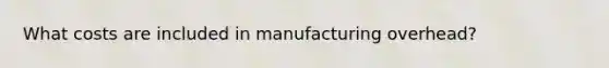 What costs are included in manufacturing overhead?