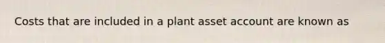 Costs that are included in a plant asset account are known as