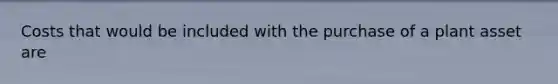 Costs that would be included with the purchase of a plant asset are