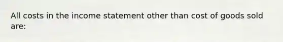 All costs in the <a href='https://www.questionai.com/knowledge/kCPMsnOwdm-income-statement' class='anchor-knowledge'>income statement</a> other than cost of goods sold are: