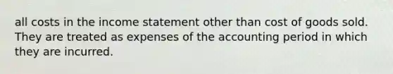 all costs in the income statement other than cost of goods sold. They are treated as expenses of the accounting period in which they are incurred.