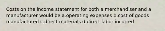 Costs on the income statement for both a merchandiser and a manufacturer would be a.operating expenses b.cost of goods manufactured c.direct materials d.direct labor incurred