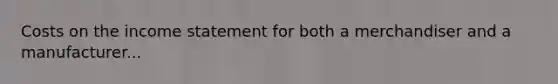 Costs on the income statement for both a merchandiser and a manufacturer...