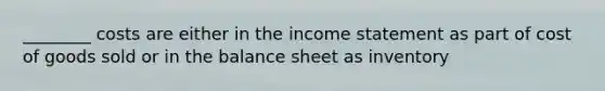 ________ costs are either in the income statement as part of cost of goods sold or in the balance sheet as inventory