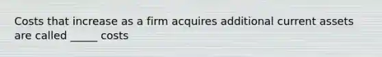 Costs that increase as a firm acquires additional current assets are called _____ costs