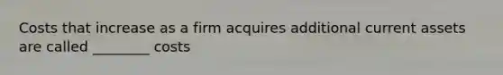 Costs that increase as a firm acquires additional current assets are called ________ costs