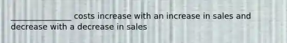 _______________ costs increase with an increase in sales and decrease with a decrease in sales