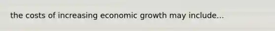 the costs of increasing economic growth may include...