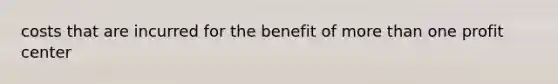 costs that are incurred for the benefit of more than one profit center