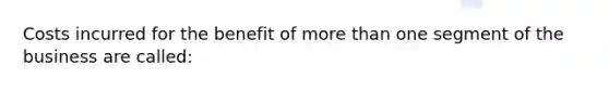 Costs incurred for the benefit of more than one segment of the business are called: