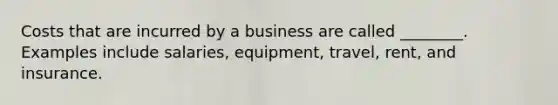 Costs that are incurred by a business are called ________. Examples include salaries, equipment, travel, rent, and insurance.