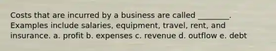 Costs that are incurred by a business are called ________. Examples include salaries, equipment, travel, rent, and insurance. a. profit b. expenses c. revenue d. outflow e. debt