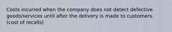 Costs incurred when the company does not detect defective goods/services until after the delivery is made to customers. (cost of recalls)