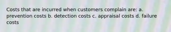 Costs that are incurred when customers complain are: a. prevention costs b. detection costs c. appraisal costs d. failure costs