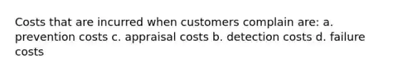 Costs that are incurred when customers complain are: a. prevention costs c. appraisal costs b. detection costs d. failure costs