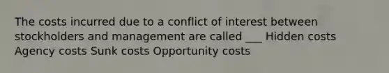 The costs incurred due to a conflict of interest between stockholders and management are called ___ Hidden costs Agency costs Sunk costs Opportunity costs